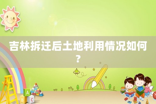 吉林拆遷后土地利用情況如何?