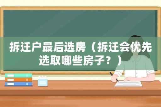 拆遷戶最后選房（拆遷會(huì)優(yōu)先選取哪些房子？）