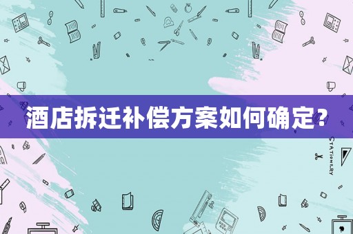酒店拆遷補(bǔ)償方案如何確定？