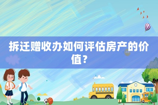 拆遷贈收辦如何評估房產(chǎn)的價值？