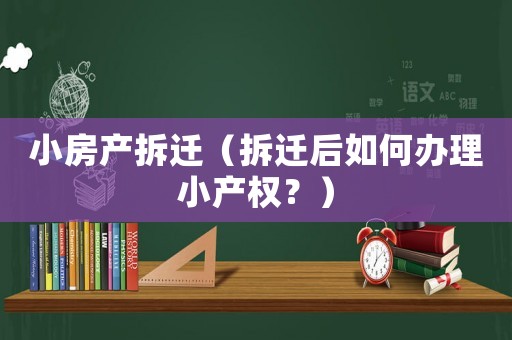 小房產(chǎn)拆遷（拆遷后如何辦理小產(chǎn)權？）