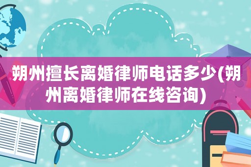 朔州擅長(zhǎng)離婚律師電話多少(朔州離婚律師在線咨詢)