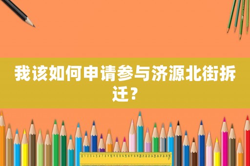 我該如何申請參與濟(jì)源北街拆遷？