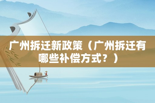 廣州拆遷新政策（廣州拆遷有哪些補償方式？）