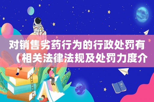對(duì)銷售劣藥行為的行政處罰有（相關(guān)法律法規(guī)及處罰力度介紹）