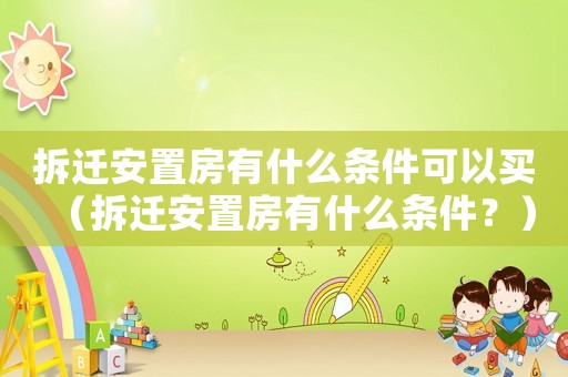 拆遷安置房有什么條件可以買（拆遷安置房有什么條件？）
