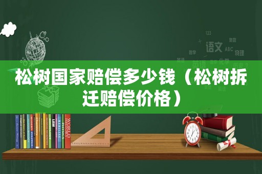 松樹國家賠償多少錢（松樹拆遷賠償價格）