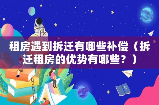 租房遇到拆遷有哪些補償（拆遷租房的優(yōu)勢有哪些？）
