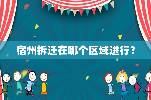 宿州拆遷在哪個(gè)區(qū)域進(jìn)行？