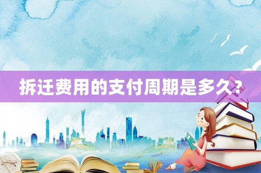 拆遷費(fèi)用的支付周期是多久？