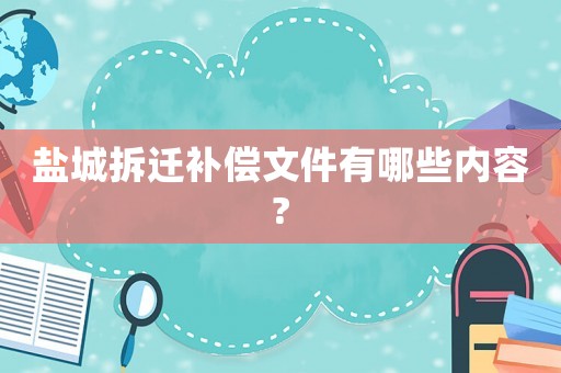鹽城拆遷補(bǔ)償文件有哪些內(nèi)容?
