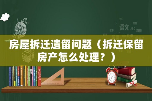 房屋拆遷遺留問題（拆遷保留房產(chǎn)怎么處理？）