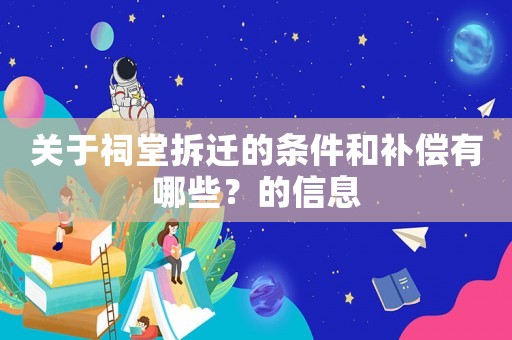 關(guān)于祠堂拆遷的條件和補(bǔ)償有哪些？的信息