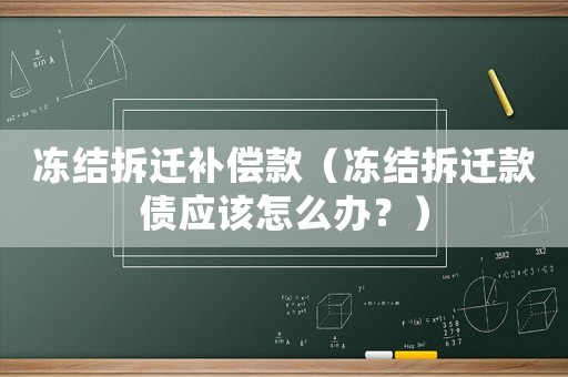 凍結(jié)拆遷補償款（凍結(jié)拆遷款債應該怎么辦？）