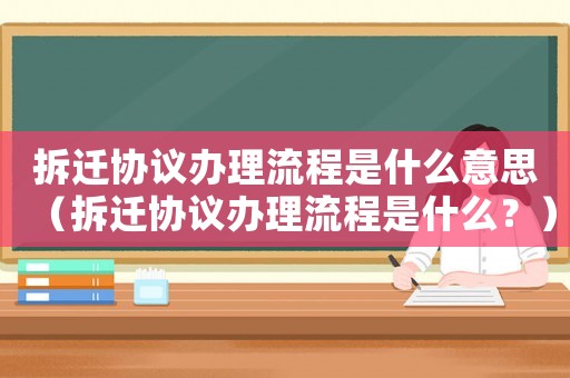 拆遷協(xié)議辦理流程是什么意思（拆遷協(xié)議辦理流程是什么？）