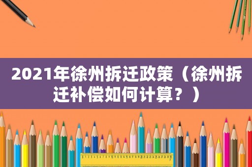 2021年徐州拆遷政策（徐州拆遷補(bǔ)償如何計(jì)算？）