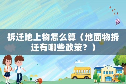 拆遷地上物怎么算（地面物拆遷有哪些政策？）