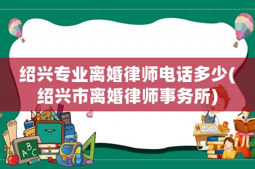 紹興專業(yè)離婚律師電話多少(紹興市離婚律師事務(wù)所)
