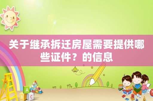 關(guān)于繼承拆遷房屋需要提供哪些證件？的信息