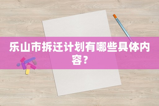 樂山市拆遷計劃有哪些具體內(nèi)容？