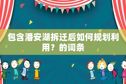 包含潘安湖拆遷后如何規(guī)劃利用？的詞條