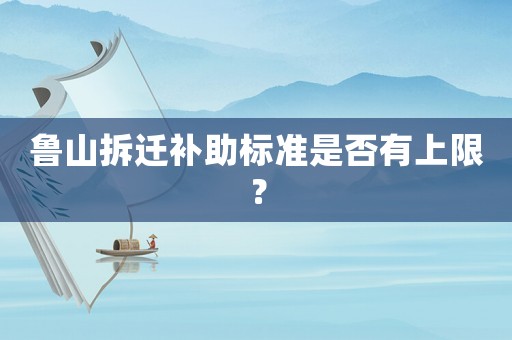 魯山拆遷補(bǔ)助標(biāo)準(zhǔn)是否有上限？