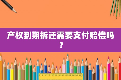產(chǎn)權(quán)到期拆遷需要支付賠償嗎？