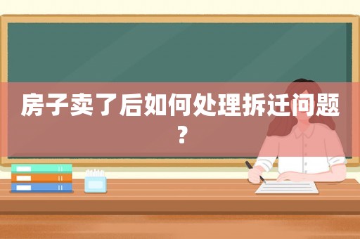 房子賣了后如何處理拆遷問題？