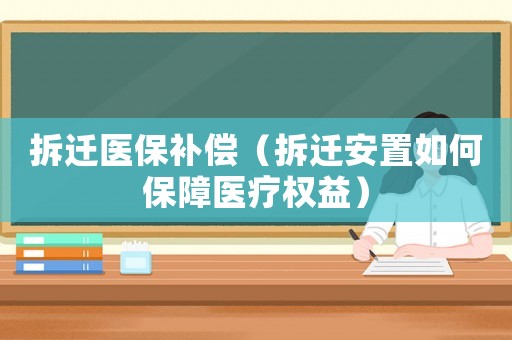 拆遷醫(yī)保補償（拆遷安置如何保障醫(yī)療權(quán)益）