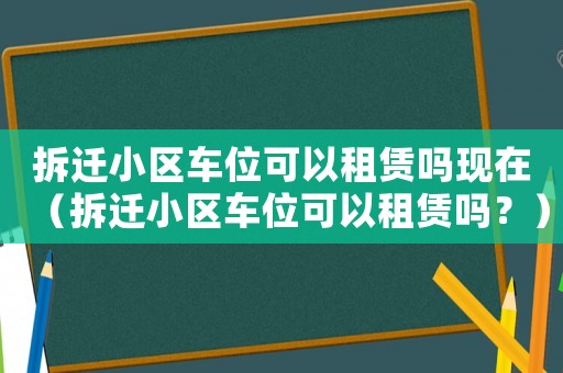 拆遷小區(qū)車位可以租賃嗎現(xiàn)在（拆遷小區(qū)車位可以租賃嗎？）