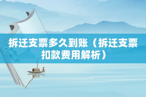 拆遷支票多久到賬（拆遷支票扣款費(fèi)用解析）