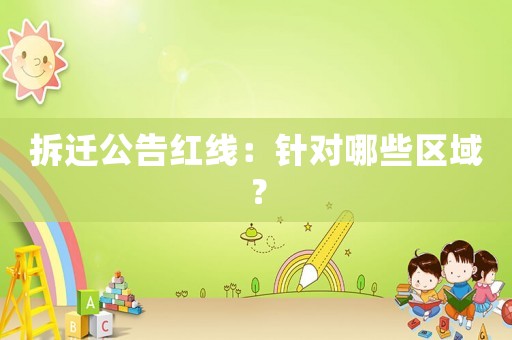 拆遷公告紅線：針對哪些區(qū)域？