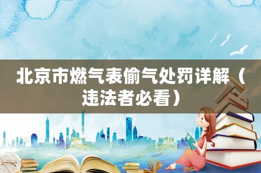 北京市燃氣表偷氣處罰詳解（違法者必看）