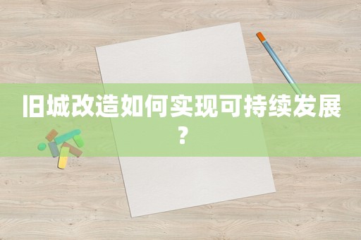 舊城改造如何實(shí)現(xiàn)可持續(xù)發(fā)展？