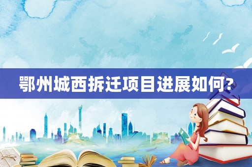 鄂州城西拆遷項(xiàng)目進(jìn)展如何?