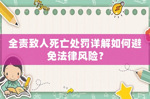 全責(zé)致人死亡處罰詳解如何避免法律風(fēng)險(xiǎn)？