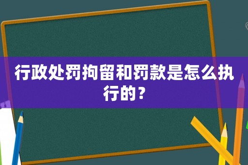 行政處罰拘留和罰款是怎么執(zhí)行的？