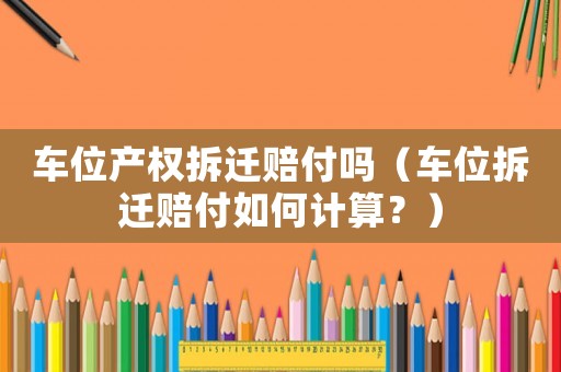 車位產(chǎn)權拆遷賠付嗎（車位拆遷賠付如何計算？）