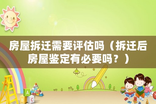 房屋拆遷需要評估嗎（拆遷后房屋鑒定有必要嗎？）