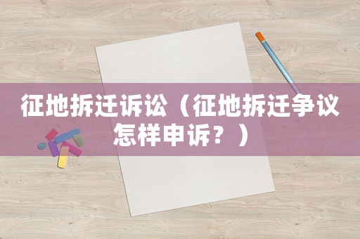 征地拆遷訴訟（征地拆遷爭議怎樣申訴？）