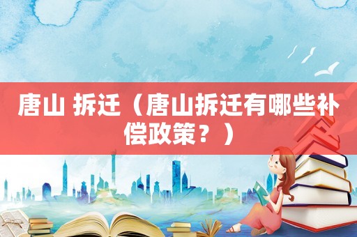 唐山 拆遷（唐山拆遷有哪些補(bǔ)償政策？）