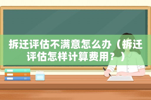 拆遷評估不滿意怎么辦（拆遷評估怎樣計(jì)算費(fèi)用？）