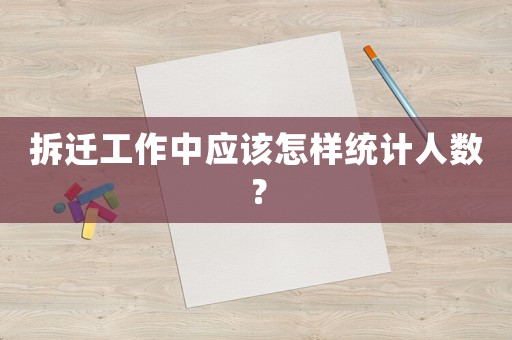 拆遷工作中應(yīng)該怎樣統(tǒng)計(jì)人數(shù)？