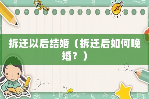 拆遷以后結(jié)婚（拆遷后如何晚婚？）