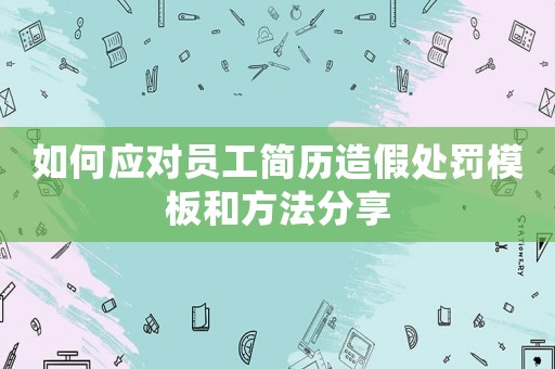 如何應(yīng)對(duì)員工簡(jiǎn)歷造假處罰模板和方法分享