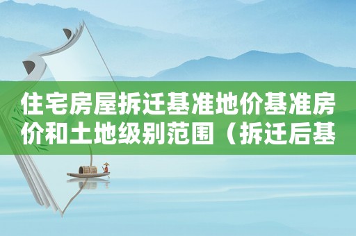 住宅房屋拆遷基準(zhǔn)地價(jià)基準(zhǔn)房?jī)r(jià)和土地級(jí)別范圍（拆遷后基準(zhǔn)地價(jià)如何確定？）