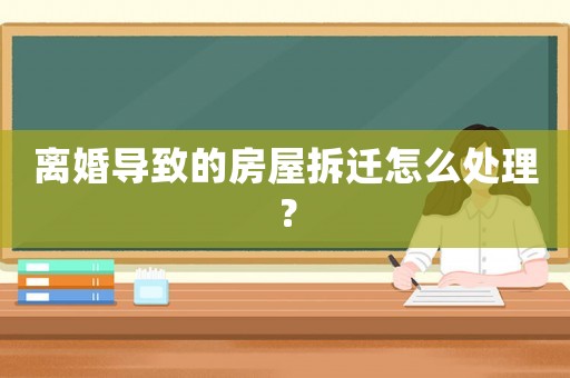 離婚導(dǎo)致的房屋拆遷怎么處理？