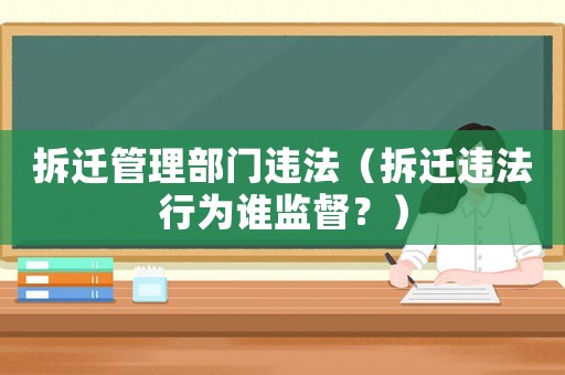拆遷管理部門違法（拆遷違法行為誰(shuí)監(jiān)督？）