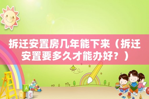 拆遷安置房幾年能下來(lái)（拆遷安置要多久才能辦好？）