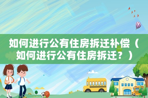 如何進行公有住房拆遷補償（如何進行公有住房拆遷？）
